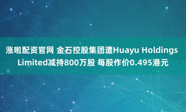 涨啦配资官网 金石控股集团遭Huayu Holdings Limited减持800万股 每股作价0.495港元