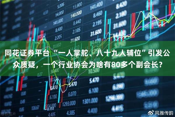 同花证券平台 “一人掌舵、八十九人辅位”引发公众质疑，一个行业协会为啥有80多个副会长？