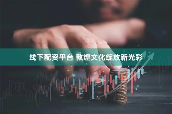 线下配资平台 敦煌文化绽放新光彩