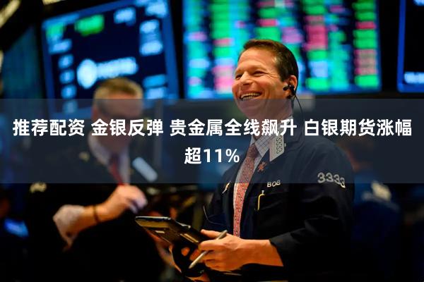 推荐配资 金银反弹 贵金属全线飙升 白银期货涨幅超11%