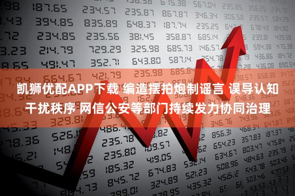 凯狮优配APP下载 编造摆拍炮制谣言 误导认知干扰秩序 网信公安等部门持续发力协同治理