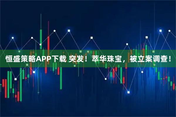 恒盛策略APP下载 突发！萃华珠宝，被立案调查！