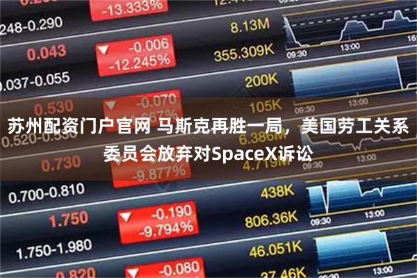 苏州配资门户官网 马斯克再胜一局，美国劳工关系委员会放弃对SpaceX诉讼
