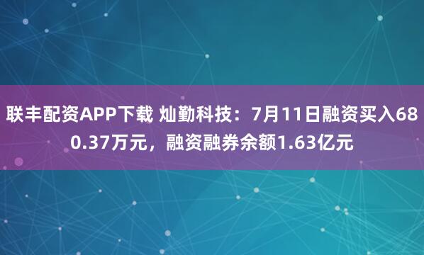 联丰配资APP下载 灿勤科技：7月11日融资买入680.37万元，融资融券余额1.63亿元