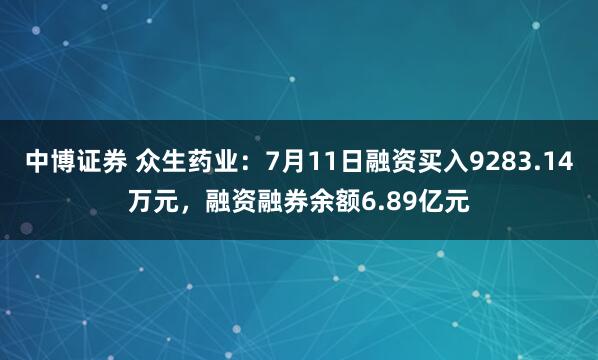 中博证券 众生药业：7月11日融资买入9283.14万元，融资融券余额6.89亿元