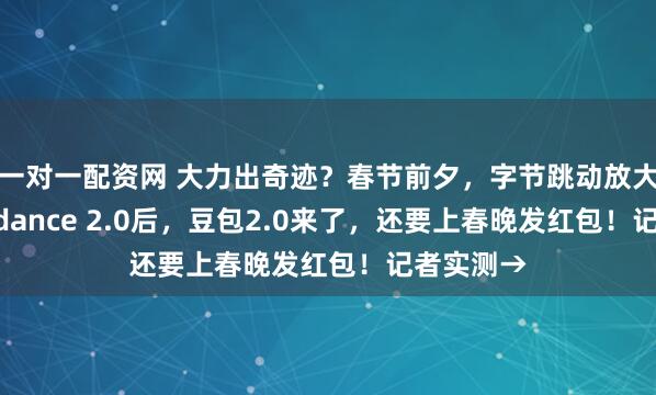 一对一配资网 大力出奇迹？春节前夕，字节跳动放大招：Seedance 2.0后，豆包2.0来了，还要上春晚发红包！记者实测→