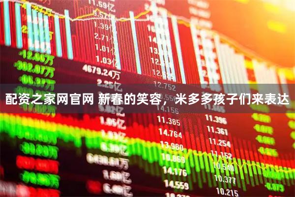 配资之家网官网 新春的笑容，米多多孩子们来表达