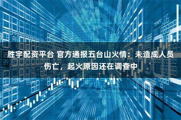 胜宇配资平台 官方通报五台山火情：未造成人员伤亡，起火原因还在调查中