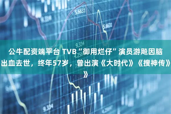 公牛配资端平台 TVB“御用烂仔”演员游飚因脑出血去世，终年57岁，曾出演《大时代》《搜神传》