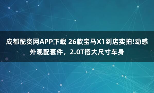 成都配资网APP下载 26款宝马X1到店实拍!动感外观配套件，2.0T搭大尺寸车身