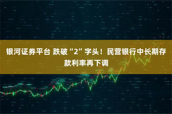 银河证券平台 跌破“2”字头！民营银行中长期存款利率再下调