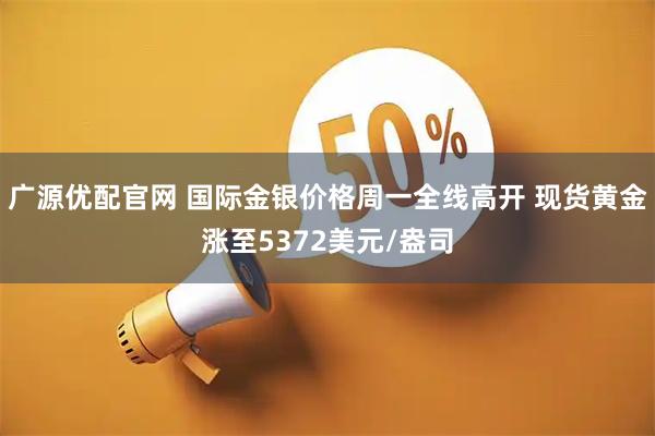 广源优配官网 国际金银价格周一全线高开 现货黄金涨至5372美元/盎司