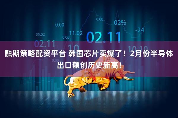 融期策略配资平台 韩国芯片卖爆了！2月份半导体出口额创历史新高！