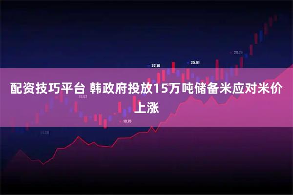 配资技巧平台 韩政府投放15万吨储备米应对米价上涨