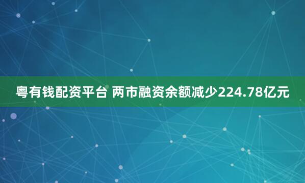 粤有钱配资平台 两市融资余额减少224.78亿元
