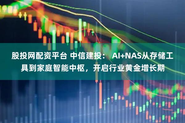 股投网配资平台 中信建投： AI+NAS从存储工具到家庭智能中枢，开启行业黄金增长期