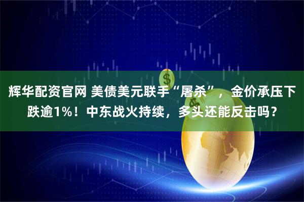 辉华配资官网 美债美元联手“屠杀”，金价承压下跌逾1%！中东战火持续，多头还能反击吗？