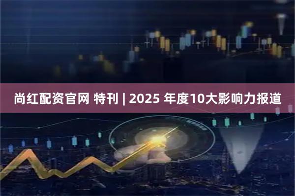 尚红配资官网 特刊 | 2025 年度10大影响力报道